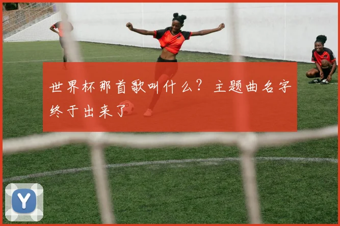 世界杯那首歌叫什么？主题曲名字终于出来了