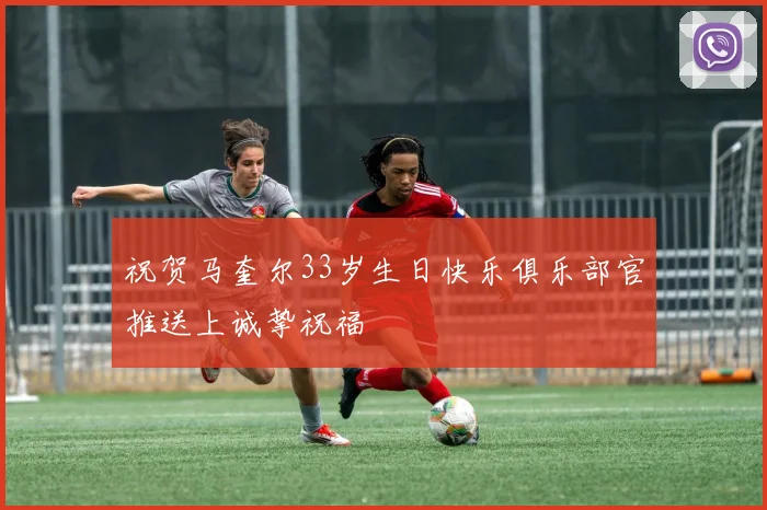 祝贺马奎尔33岁生日快乐俱乐部官推送上诚挚祝福