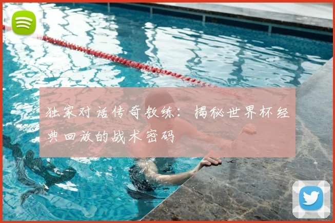 独家对话传奇教练：揭秘世界杯经典回放的战术密码