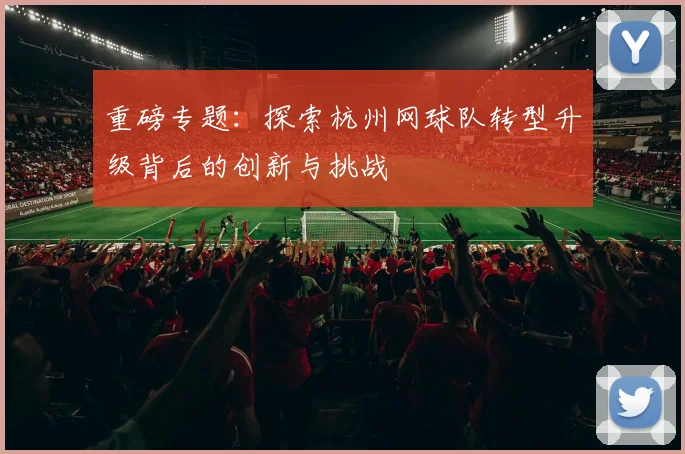 重磅专题：探索杭州网球队转型升级背后的创新与挑战