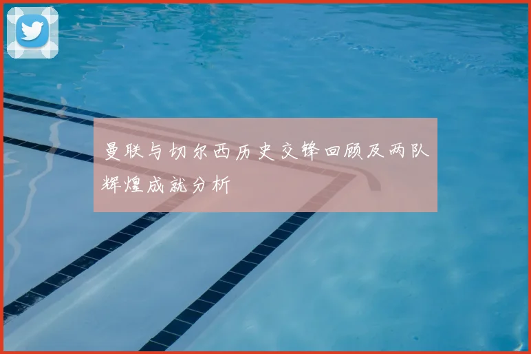 曼联与切尔西历史交锋回顾及两队辉煌成就分析