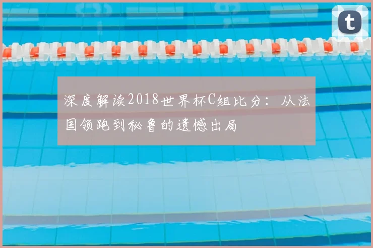 深度解读2018世界杯C组比分：从法国领跑到秘鲁的遗憾出局