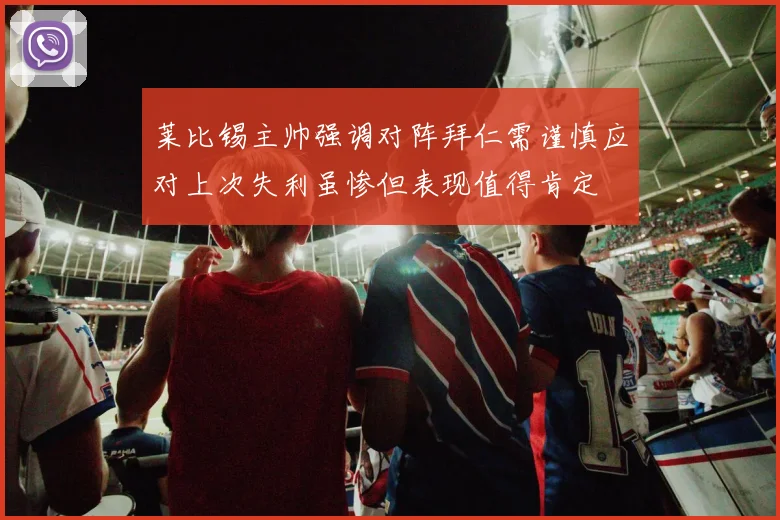 莱比锡主帅强调对阵拜仁需谨慎应对上次失利虽惨但表现值得肯定