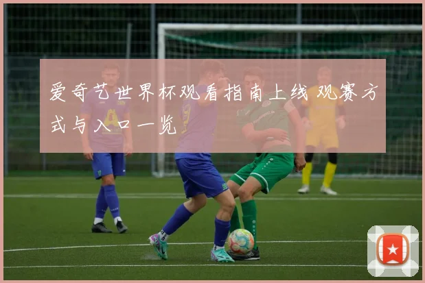 爱奇艺世界杯观看指南上线 观赛方式与入口一览