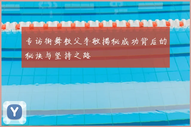 专访街舞教父李敏揭秘成功背后的秘诀与坚持之路