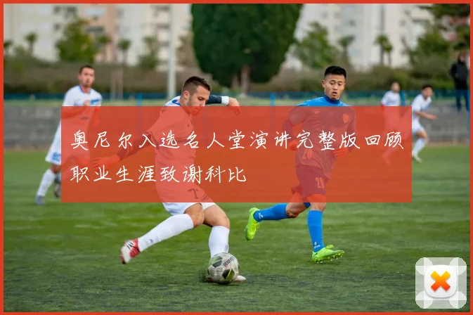 奥尼尔入选名人堂演讲完整版回顾职业生涯致谢科比