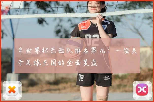 年世界杯巴西队排名第几？一场关于足球王国的全面复盘