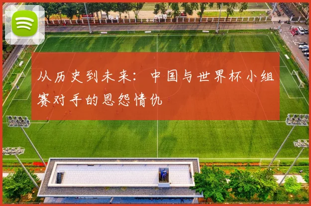 从历史到未来：中国与世界杯小组赛对手的恩怨情仇