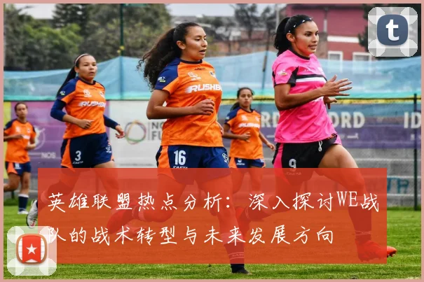 英雄联盟热点分析：深入探讨WE战队的战术转型与未来发展方向