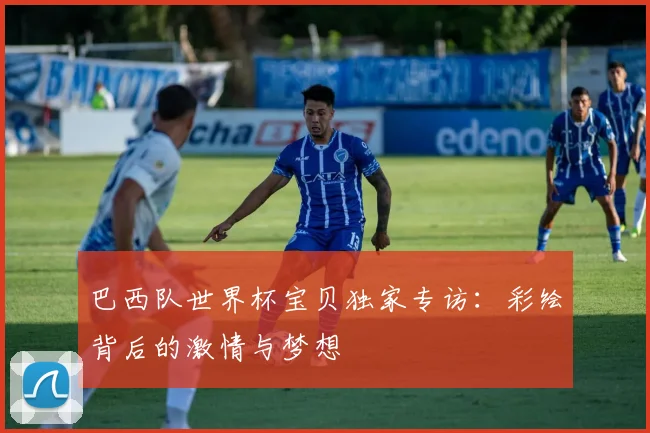巴西队世界杯宝贝独家专访:彩绘背后的激情与梦想