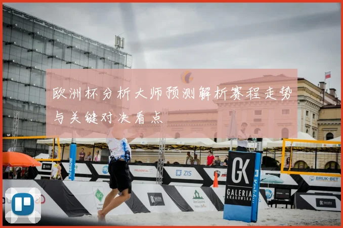 欧洲杯分析大师预测解析赛程走势与关键对决看点