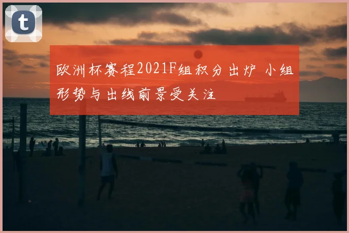 欧洲杯赛程2021F组积分出炉 小组形势与出线前景受关注