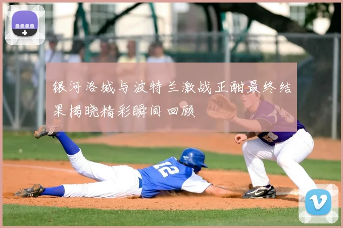 银河洛城与波特兰激战正酣最终结果揭晓精彩瞬间回顾