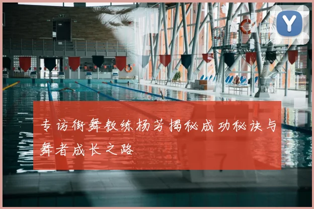 专访街舞教练杨芳揭秘成功秘诀与舞者成长之路