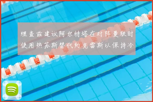 理查兹建议阿尔特塔在对阵曼联时使用热苏斯替代约克雷斯以保持冷静状态