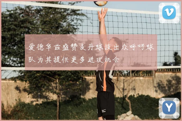 爱德华兹盛赞麦丹球技出众呼吁球队为其提供更多进攻机会