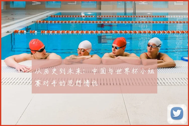 从历史到未来：中国与世界杯小组赛对手的恩怨情仇