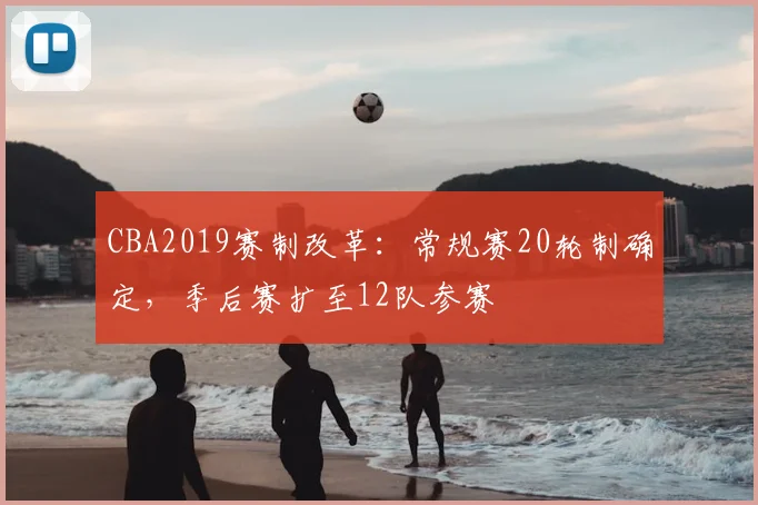 CBA2019赛制改革：常规赛20轮制确定，季后赛扩至12队参赛