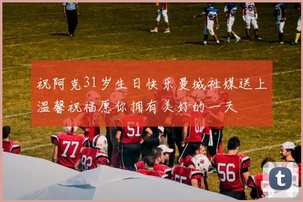 祝阿克31岁生日快乐曼城社媒送上温馨祝福愿你拥有美好的一天