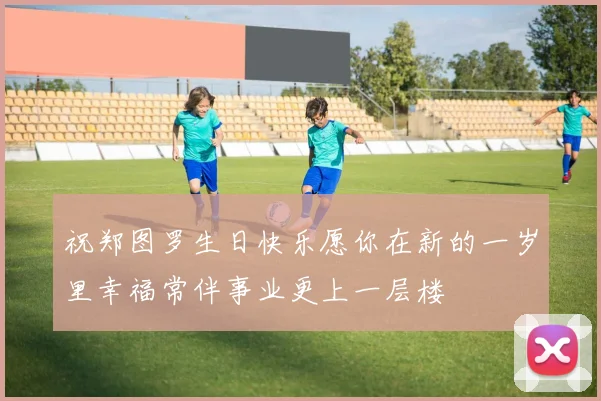 祝郑图罗生日快乐愿你在新的一岁里幸福常伴事业更上一层楼