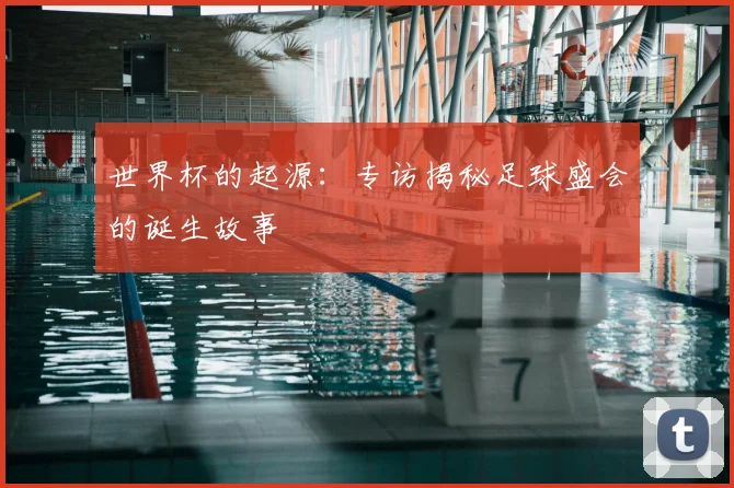 世界杯的起源:专访揭秘足球盛会的诞生故事
