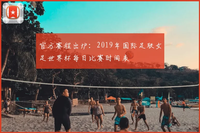 官方赛程出炉：2019年国际足联女足世界杯每日比赛时间表