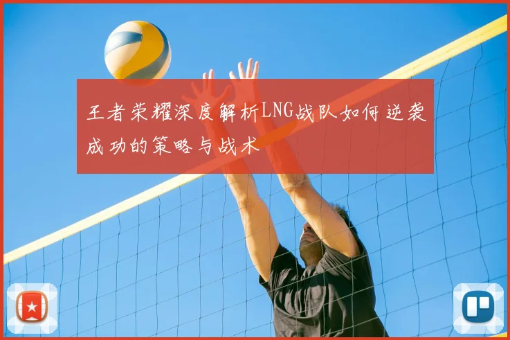 王者荣耀深度解析LNG战队如何逆袭成功的策略与战术