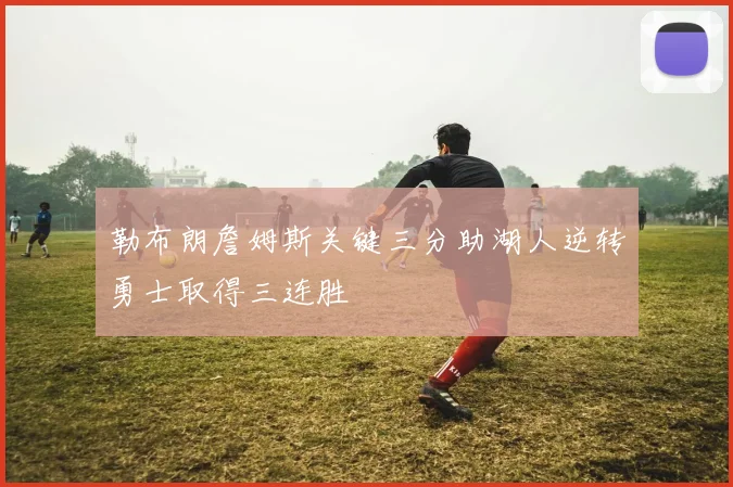 勒布朗詹姆斯关键三分助湖人逆转勇士取得三连胜