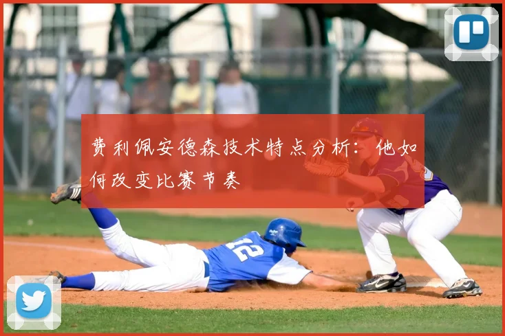 费利佩安德森技术特点分析：他如何改变比赛节奏