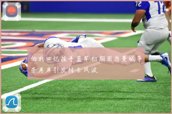 伯利回忆接手蓝军初期困惑曼城争夺库库引发转会风波