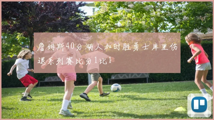 詹姆斯40分湖人加时胜勇士库里伤退系列赛比分1比1
