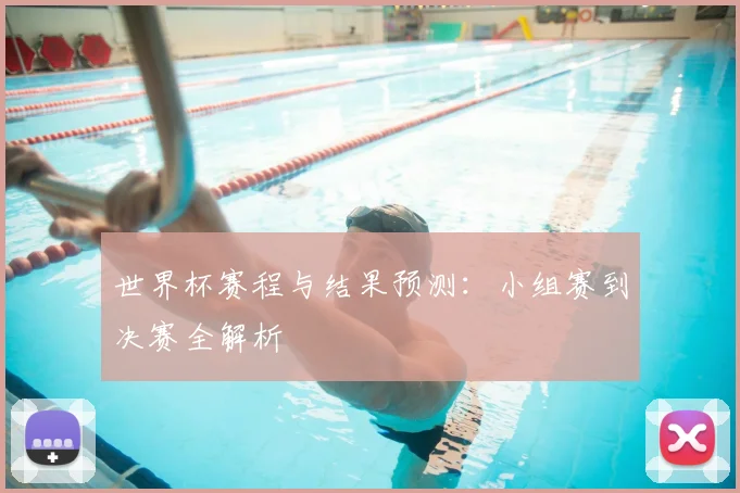 世界杯赛程与结果预测：小组赛到决赛全解析