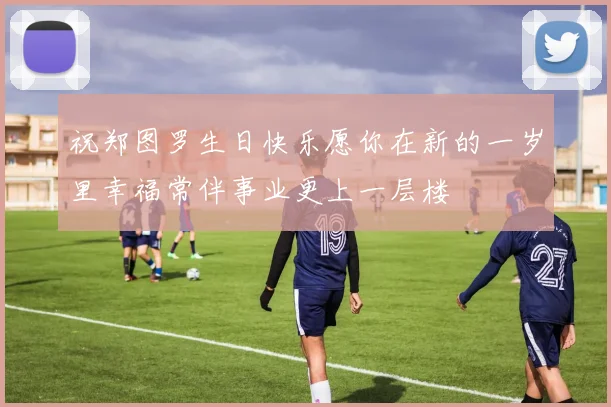祝郑图罗生日快乐愿你在新的一岁里幸福常伴事业更上一层楼