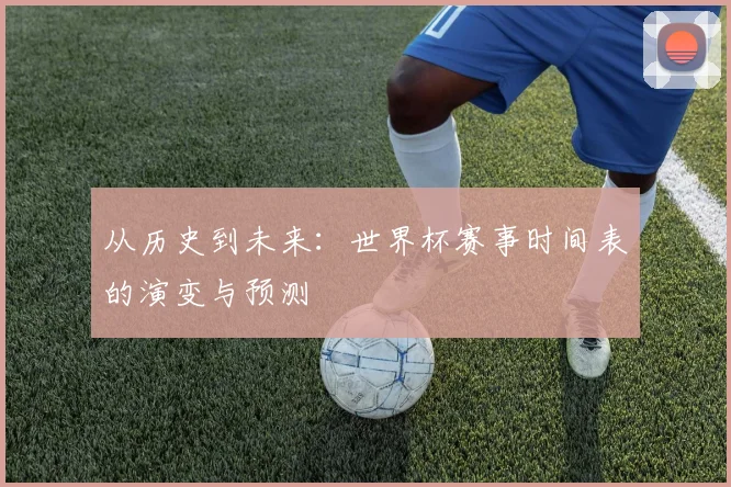 从历史到未来：世界杯赛事时间表的演变与预测