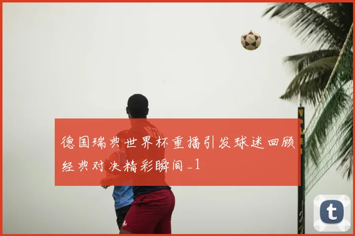 德国瑞典世界杯重播引发球迷回顾经典对决精彩瞬间_1