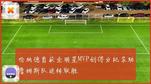 伦纳德首获全明星MVP创得分纪录助詹姆斯队逆转取胜