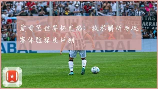 爱奇艺世界杯直播：技术解析与观赛体验深度评测