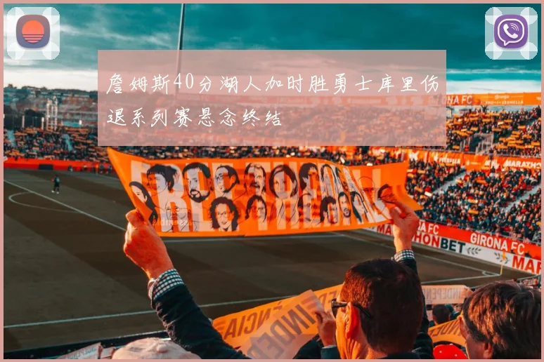 詹姆斯40分湖人加时胜勇士库里伤退系列赛悬念终结