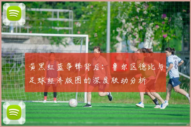 黄黑红蓝争锋背后:鲁尔区德比与足球经济版图的深度联动分析