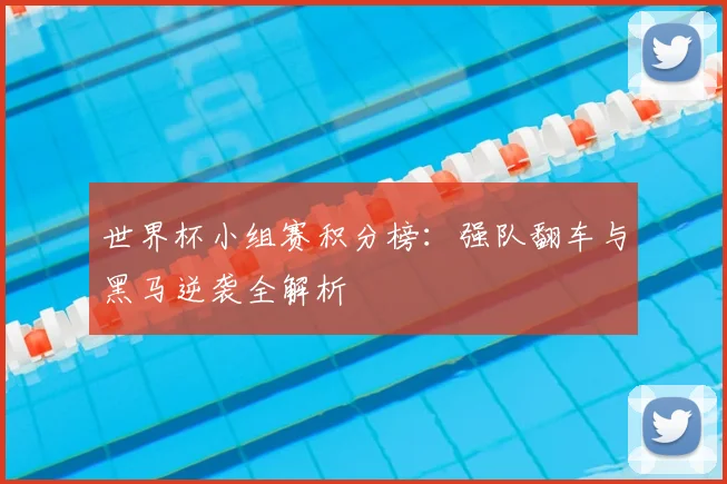 世界杯小组赛积分榜：强队翻车与黑马逆袭全解析