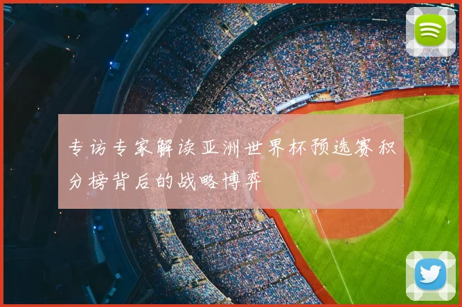 专访专家解读亚洲世界杯预选赛积分榜背后的战略博弈