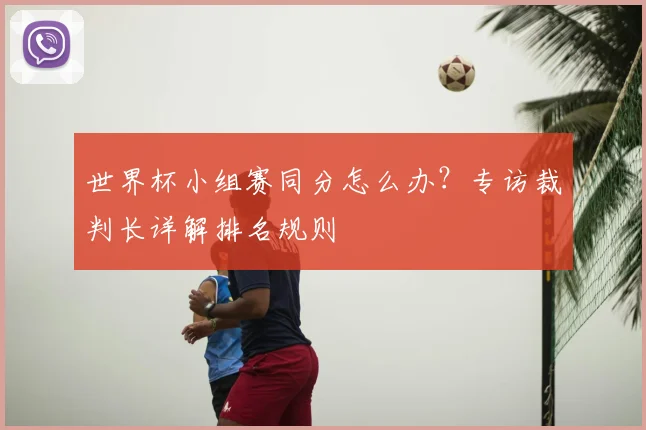 世界杯小组赛同分怎么办？专访裁判长详解排名规则