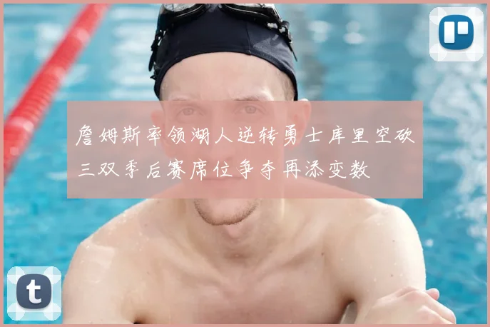 詹姆斯率领湖人逆转勇士库里空砍三双季后赛席位争夺再添变数