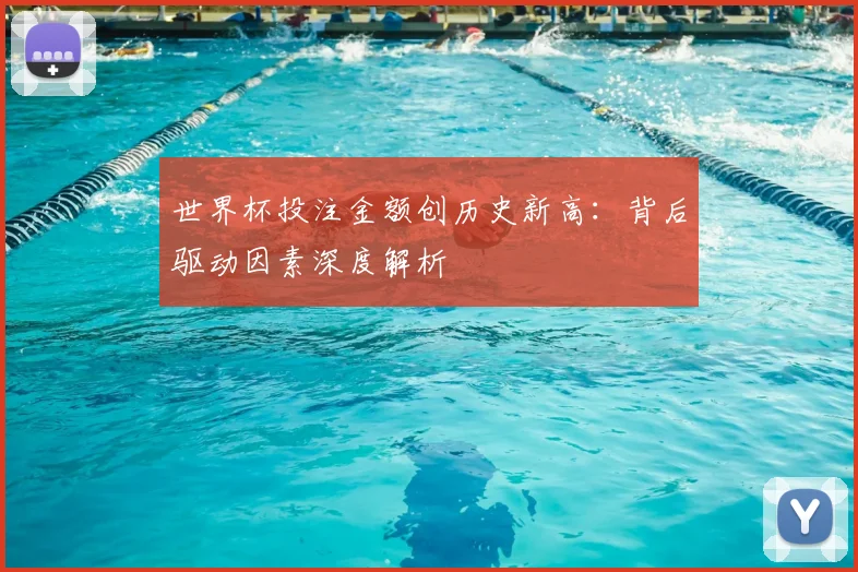 世界杯投注金额创历史新高：背后驱动因素深度解析