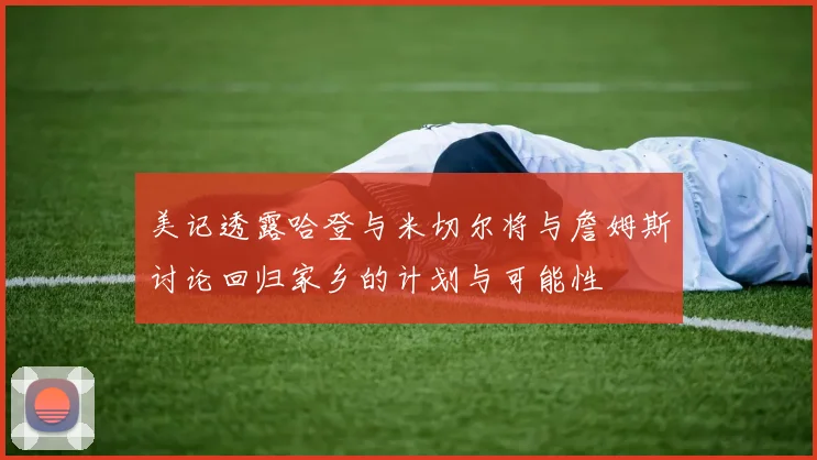 美记透露哈登与米切尔将与詹姆斯讨论回归家乡的计划与可能性