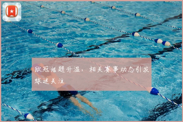 欧冠话题升温，相关赛事动态引发球迷关注