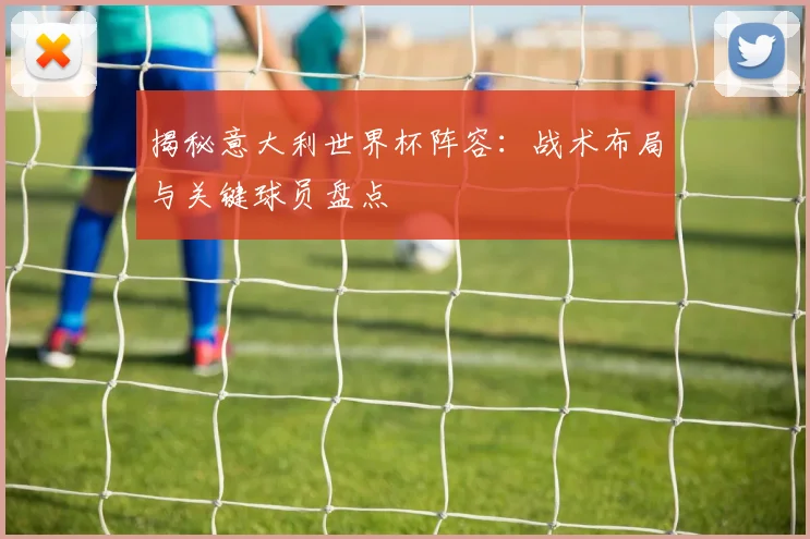 揭秘意大利世界杯阵容：战术布局与关键球员盘点