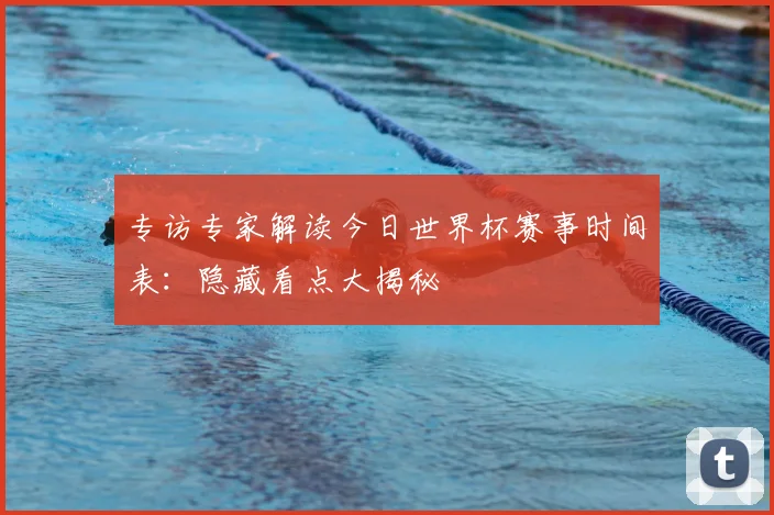 专访专家解读今日世界杯赛事时间表：隐藏看点大揭秘