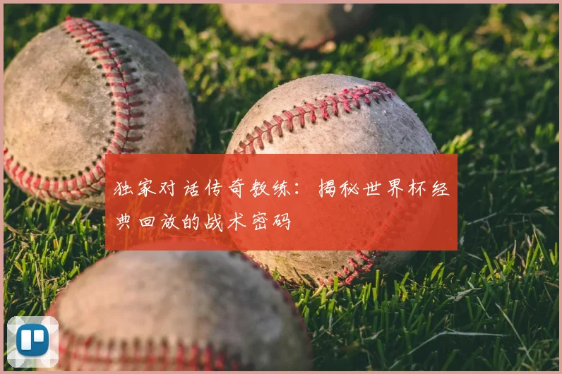 独家对话传奇教练：揭秘世界杯经典回放的战术密码