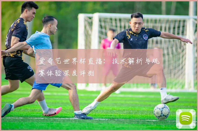 爱奇艺世界杯直播:技术解析与观赛体验深度评测